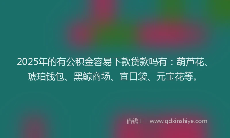 2025年的有公积金容易下款贷款吗有：葫芦花、琥珀钱包、黑鲸商场、宜口袋、元宝花等。