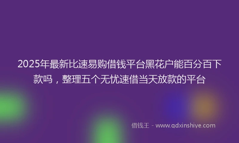 2025年最新比速易购借钱平台黑花户能百分百下款吗，整理五个无忧速借当天放款的平台