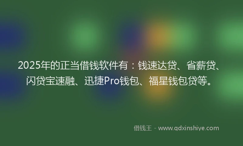 2025年的正当借钱软件有：钱速达贷、省薪贷、闪贷宝速融、迅捷Pro钱包、福星钱包贷等。