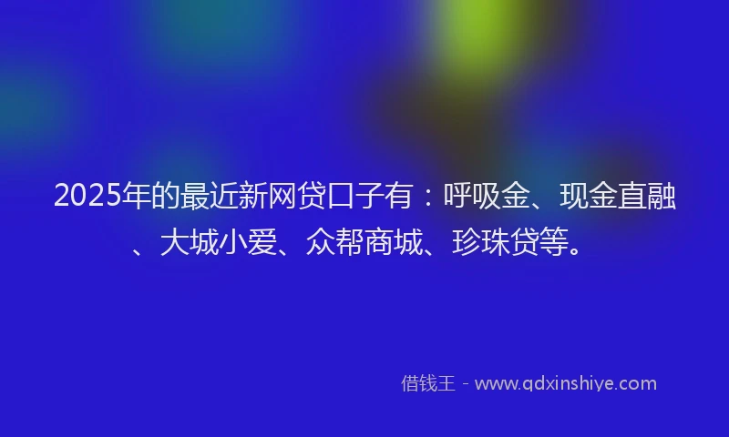 2025年的最近新网贷口子有：呼吸金、现金直融、大城小爱、众帮商城、珍珠贷等。