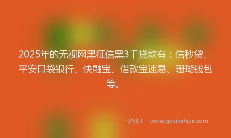 2025年的无视网黑征信黑3千贷款有：信秒贷、平安口袋银行、快融宝、借款宝速易、珊瑚钱包等。