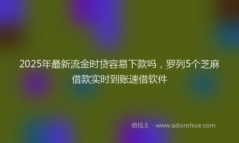 2025年最新流金时贷容易下款吗，罗列5个芝麻借款实时到账速借软件