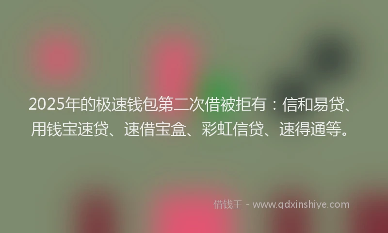2025年的极速钱包第二次借被拒有：信和易贷、用钱宝速贷、速借宝盒、彩虹信贷、速得通等。