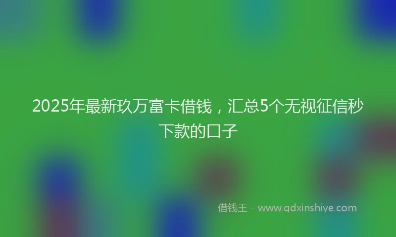 2025年最新玖万富卡借钱，汇总5个无视征信秒下款的口子