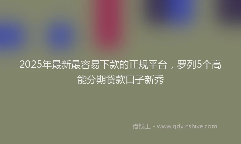 2025年最新最容易下款的正规平台，罗列5个高能分期贷款口子新秀