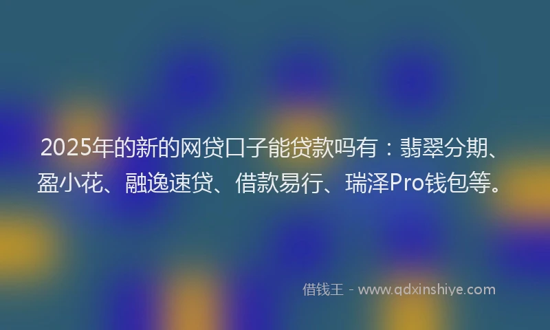 2025年的新的网贷口子能贷款吗有：翡翠分期、盈小花、融逸速贷、借款易行、瑞泽Pro钱包等。