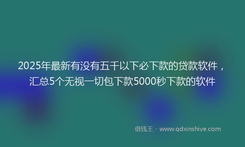 2025年最新有没有五千以下必下款的贷款软件，汇总5个无视一切包下款5000秒下款的软件