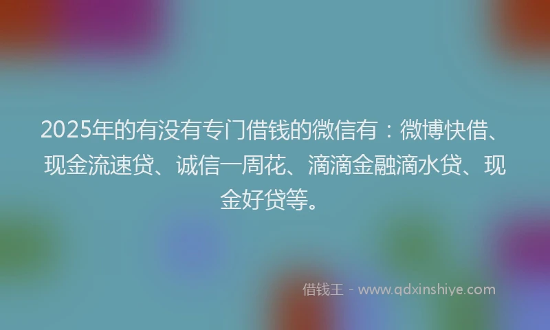 2025年的有没有专门借钱的微信有：微博快借、现金流速贷、诚信一周花、滴滴金融滴水贷、现金好贷等。
