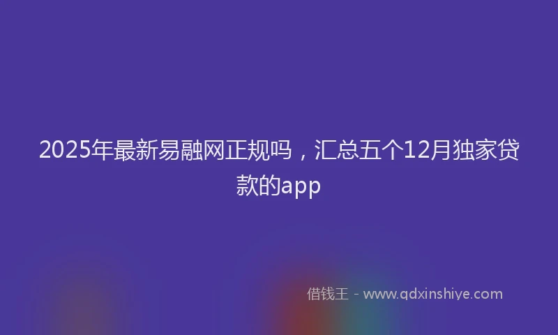 2025年最新易融网正规吗，汇总五个12月独家贷款的app