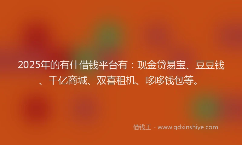 2025年的有什借钱平台有：现金贷易宝、豆豆钱、千亿商城、双喜租机、哆哆钱包等。