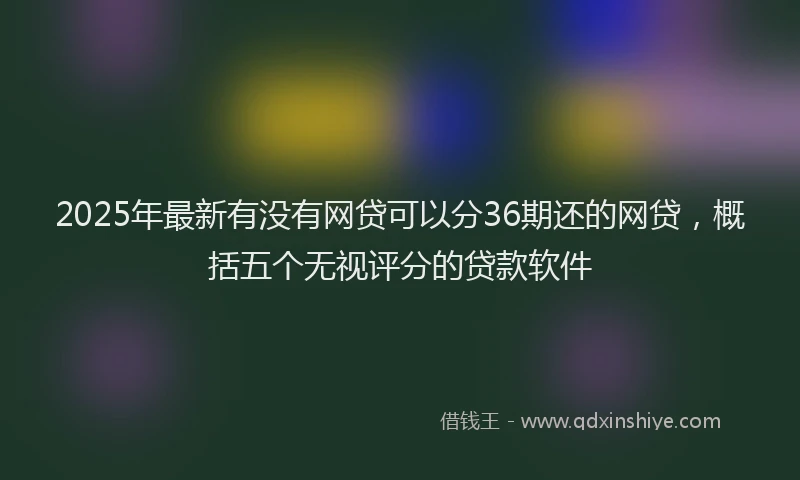 2025年最新有没有网贷可以分36期还的网贷，概括五个无视评分的贷款软件