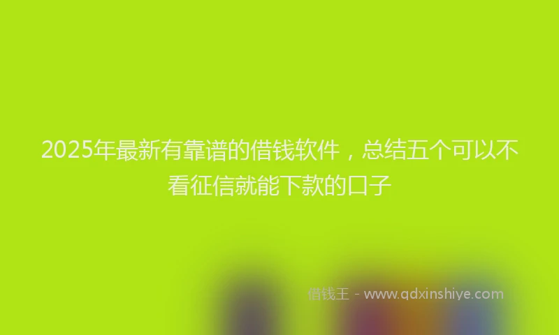 2025年最新有靠谱的借钱软件，总结五个可以不看征信就能下款的口子