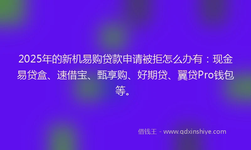 2025年的新机易购贷款申请被拒怎么办有：现金易贷盒、速借宝、甄享购、好期贷、翼贷Pro钱包等。