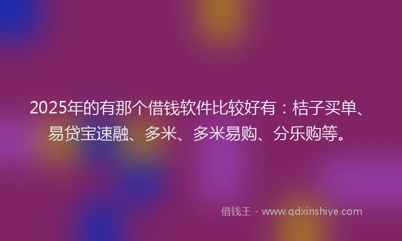 2025年的有那个借钱软件比较好有：桔子买单、易贷宝速融、多米、多米易购、分乐购等。