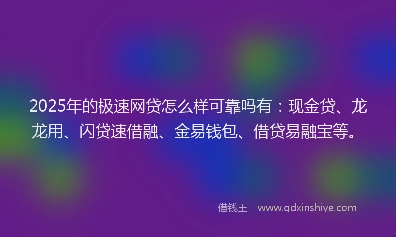 2025年的极速网贷怎么样可靠吗有:现金贷、龙龙用、闪贷速借融、金易钱包、借贷易融宝等。