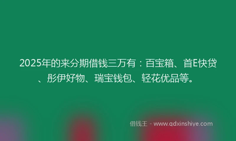 2025年的来分期借钱三万有：百宝箱、首E快贷、彤伊好物、瑞宝钱包、轻花优品等。