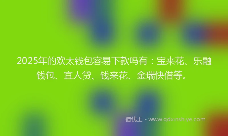 2025年的欢太钱包容易下款吗有：宝来花、乐融钱包、宜人贷、钱来花、金瑞快借等。