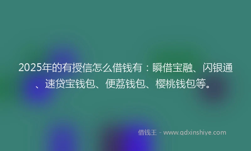 2025年的有授信怎么借钱有：瞬借宝融、闪银通、速贷宝钱包、便荔钱包、樱桃钱包等。