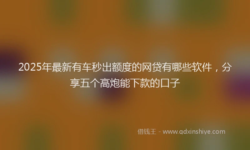 2025年最新有车秒出额度的网贷有哪些软件，分享五个高炮能下款的口子