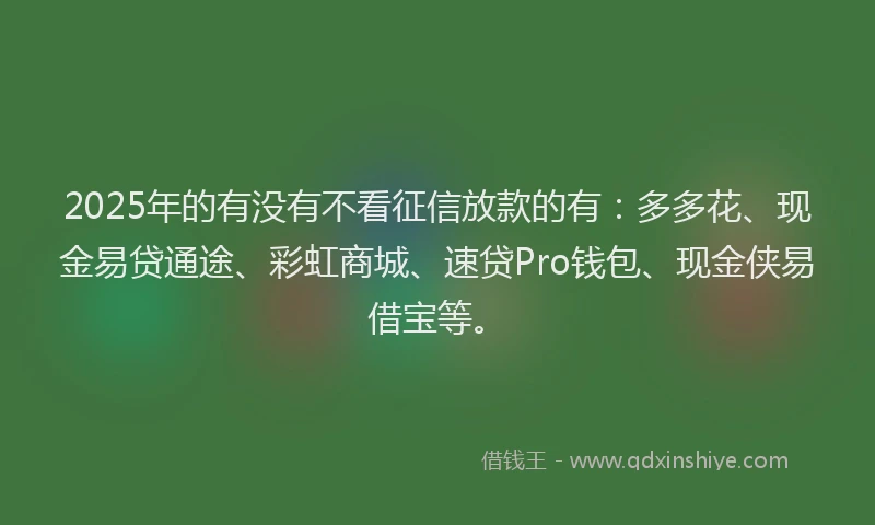2025年的有没有不看征信放款的有：多多花、现金易贷通途、彩虹商城、速贷Pro钱包、现金侠易借宝等。