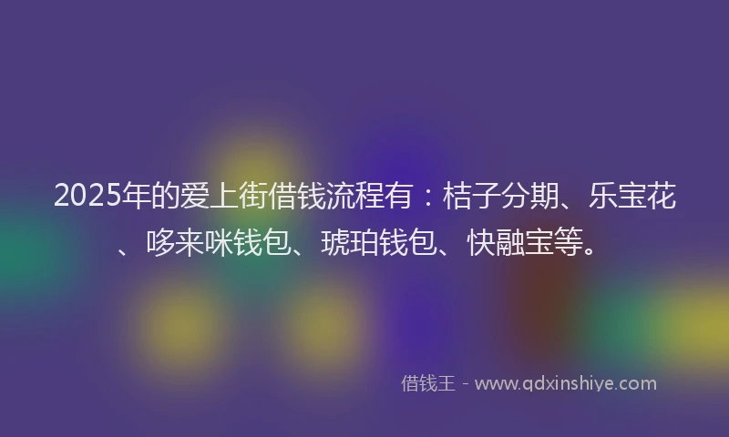 2025年的爱上街借钱流程有：桔子分期、乐宝花、哆来咪钱包、琥珀钱包、快融宝等。