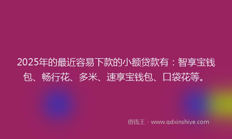 2025年的最近容易下款的小额贷款有：智享宝钱包、畅行花、多米、速享宝钱包、口袋花等。