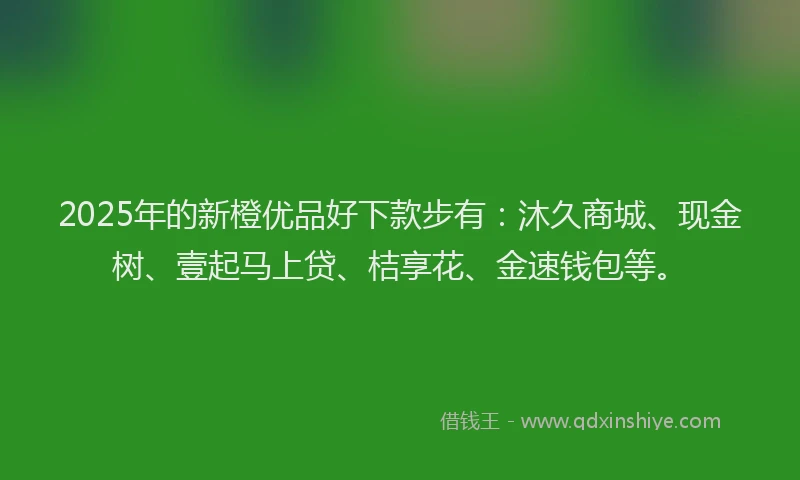2025年的新橙优品好下款步有：沐久商城、现金树、壹起马上贷、桔享花、金速钱包等。