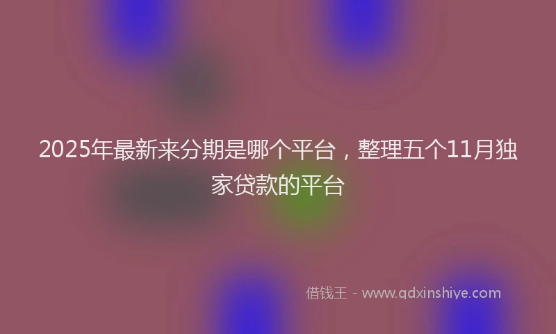 2025年最新来分期是哪个平台，整理五个11月独家贷款的平台
