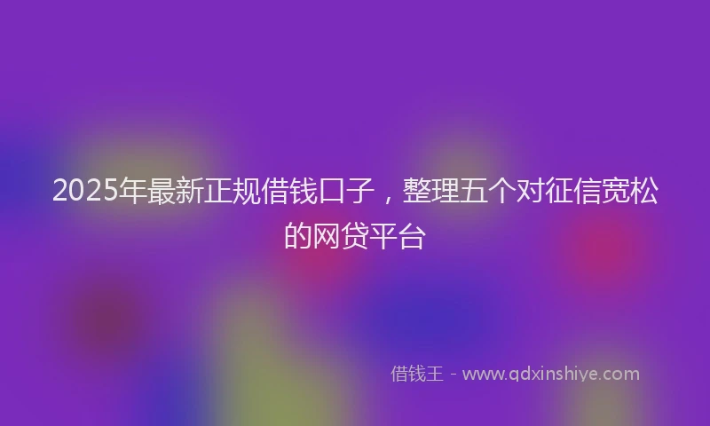 2025年最新正规借钱口子，整理五个对征信宽松的网贷平台