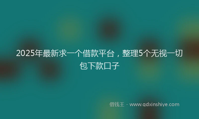 2025年最新求一个借款平台，整理5个无视一切包下款口子