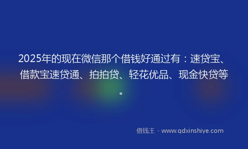 2025年的现在微信那个借钱好通过有：速贷宝、借款宝速贷通、拍拍贷、轻花优品、现金快贷等。