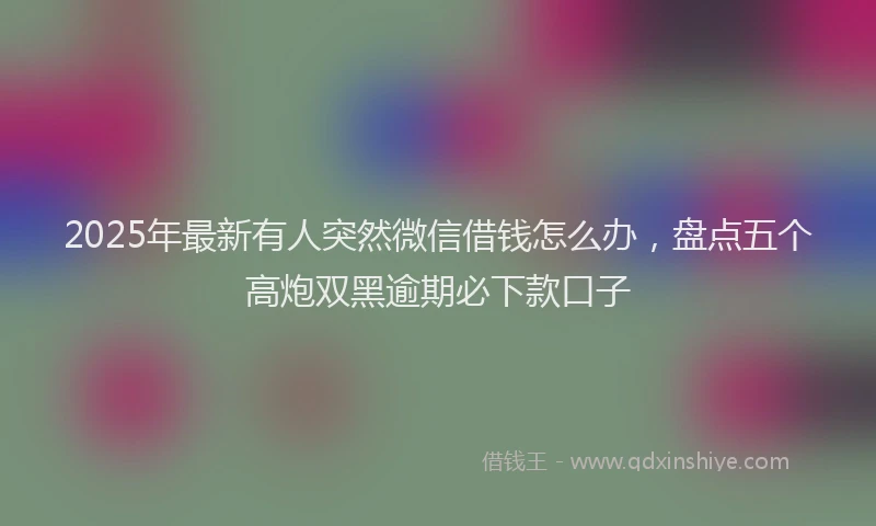 2025年最新有人突然微信借钱怎么办，盘点五个高炮双黑逾期必下款口子
