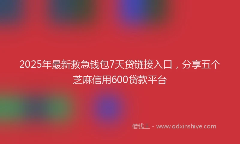 2025年最新救急钱包7天贷链接入口，分享五个芝麻信用600贷款平台
