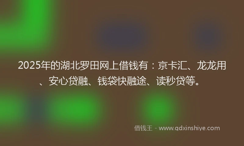 2025年的湖北罗田网上借钱有：京卡汇、龙龙用、安心贷融、钱袋快融途、读秒贷等。