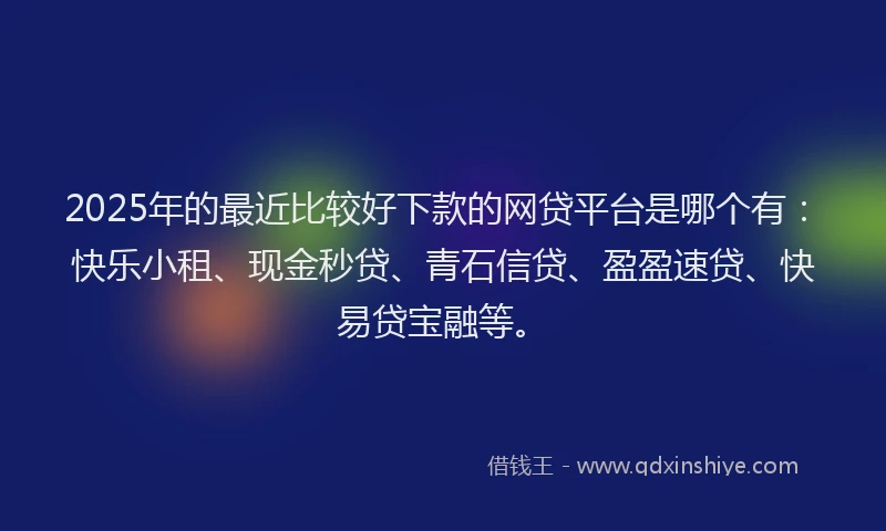 2025年的最近比较好下款的网贷平台是哪个有：快乐小租、现金秒贷、青石信贷、盈盈速贷、快易贷宝融等。