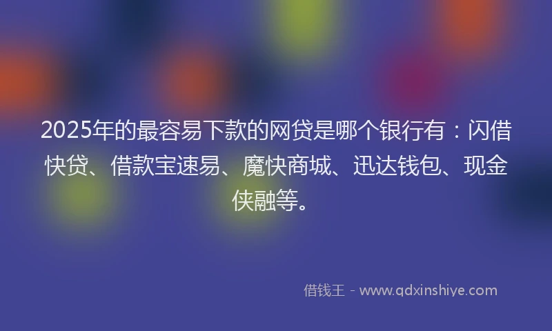 2025年的最容易下款的网贷是哪个银行有：闪借快贷、借款宝速易、魔快商城、迅达钱包、现金侠融等。