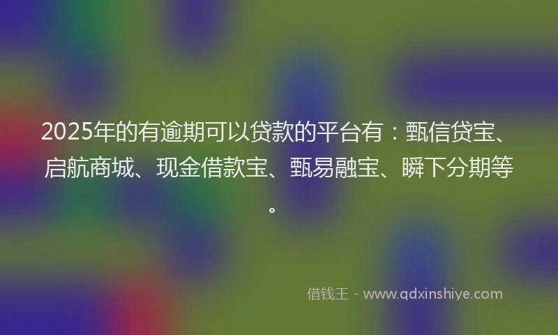 2025年的有逾期可以贷款的平台有：甄信贷宝、启航商城、现金借款宝、甄易融宝、瞬下分期等。
