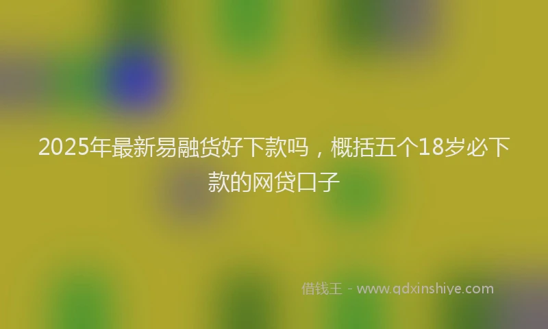 2025年最新易融货好下款吗，概括五个18岁必下款的网贷口子