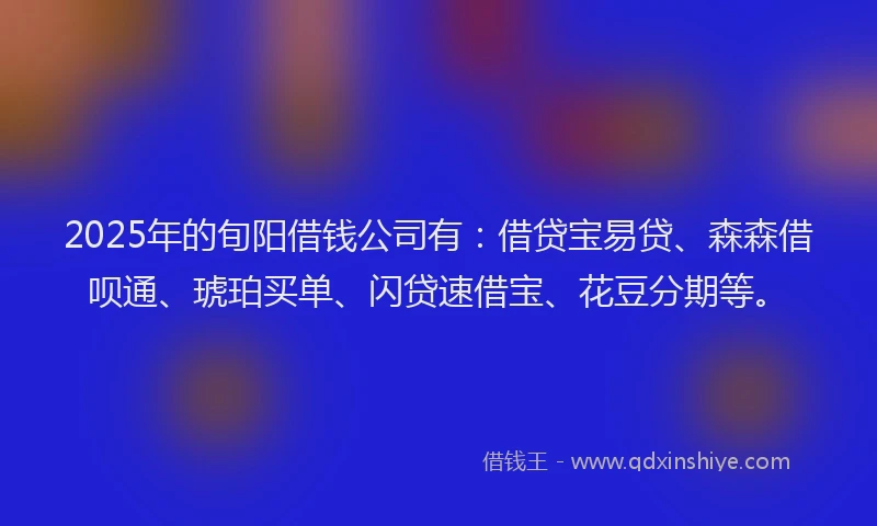 2025年的旬阳借钱公司有：借贷宝易贷、森森借呗通、琥珀买单、闪贷速借宝、花豆分期等。