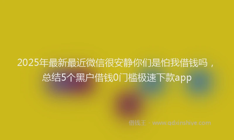 2025年最新最近微信很安静你们是怕我借钱吗，总结5个黑户借钱0门槛极速下款app