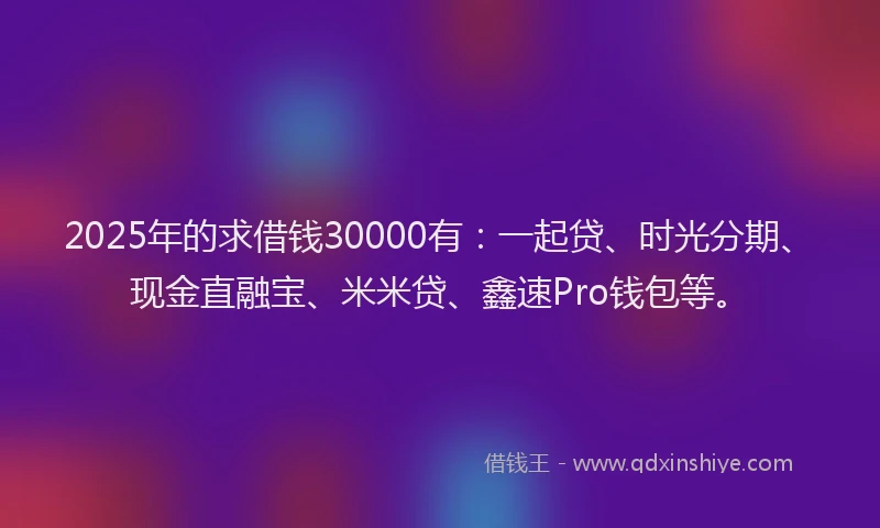 2025年的求借钱30000有：一起贷、时光分期、现金直融宝、米米贷、鑫速Pro钱包等。