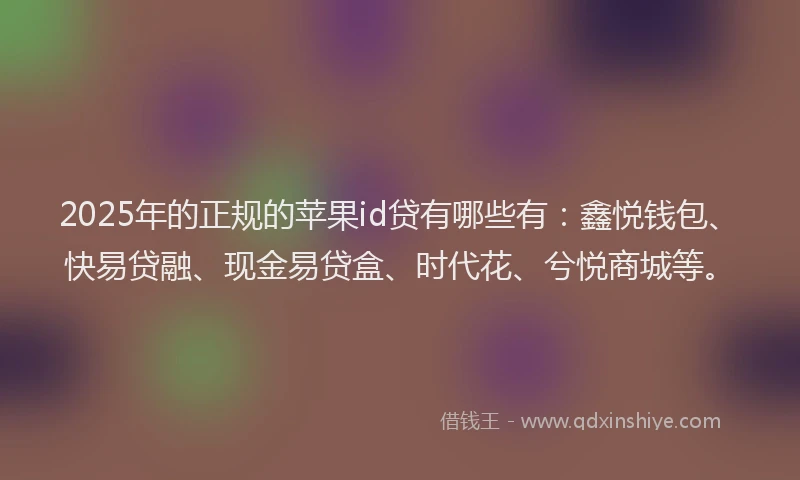 2025年的正规的苹果id贷有哪些有：鑫悦钱包、快易贷融、现金易贷盒、时代花、兮悦商城等。