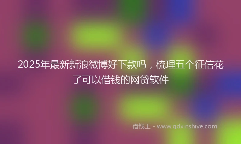 2025年最新新浪微博好下款吗，梳理五个征信花了可以借钱的网贷软件