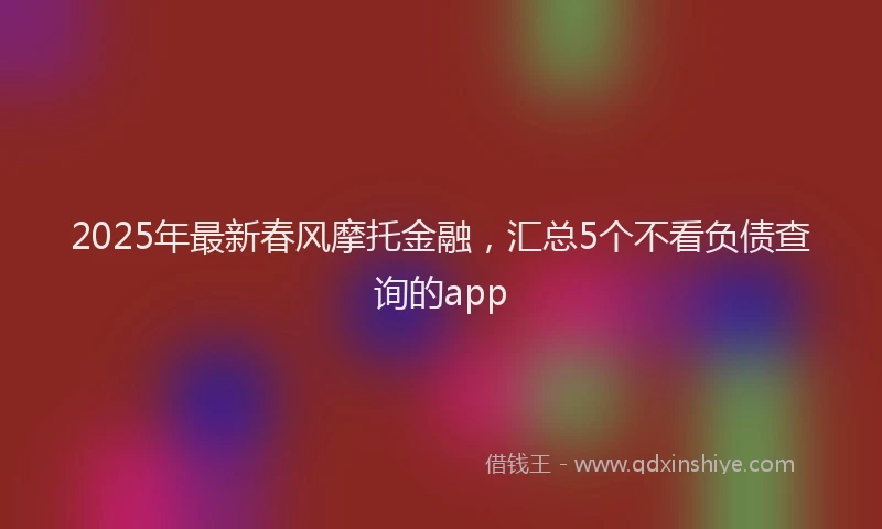 2025年最新春风摩托金融，汇总5个不看负债查询的app