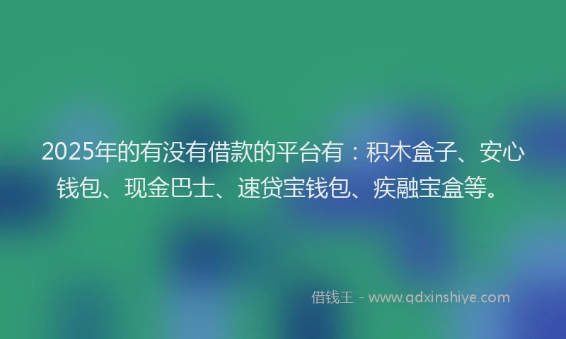 2025年的有没有借款的平台有：积木盒子、安心钱包、现金巴士、速贷宝钱包、疾融宝盒等。