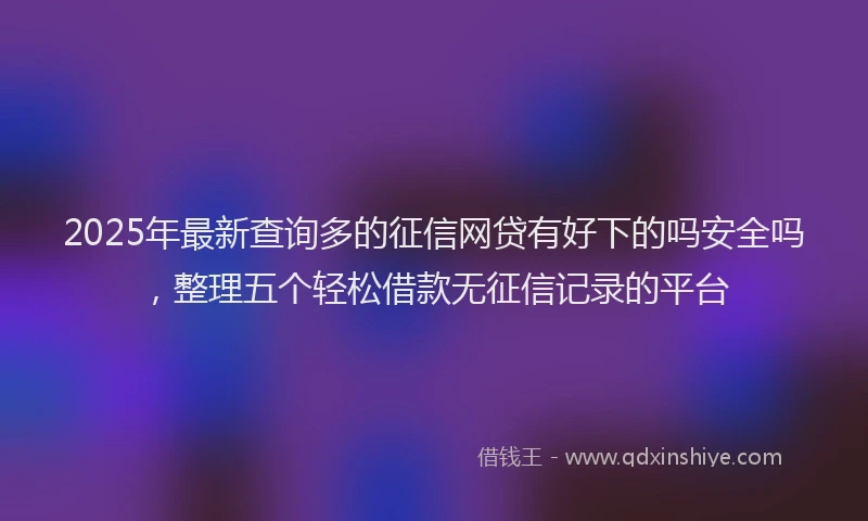 2025年最新查询多的征信网贷有好下的吗安全吗，整理五个轻松借款无征信记录的平台