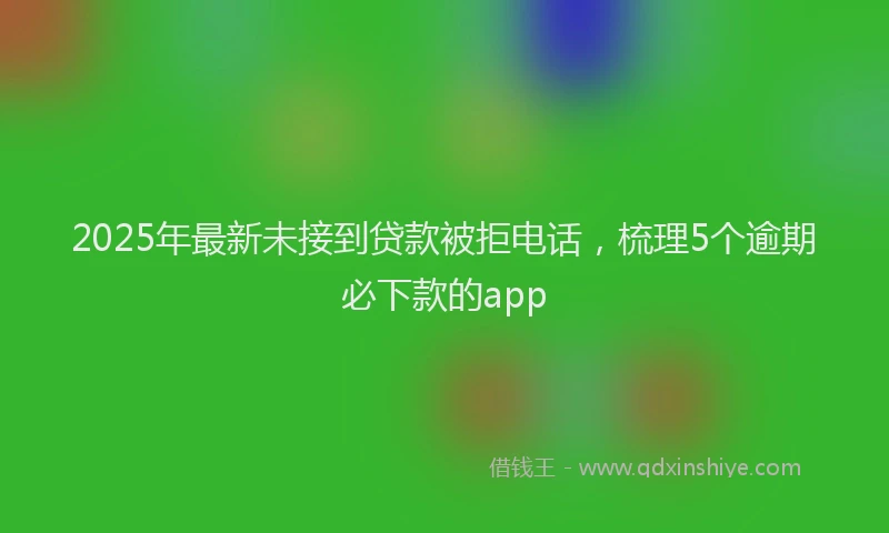 2025年最新未接到贷款被拒电话，梳理5个逾期必下款的app