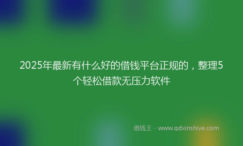 2025年最新有什么好的借钱平台正规的，整理5个轻松借款无压力软件
