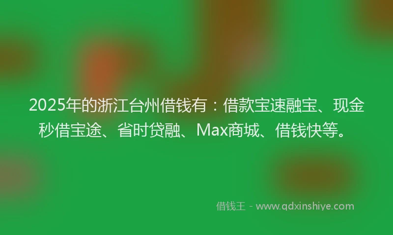 2025年的浙江台州借钱有：借款宝速融宝、现金秒借宝途、省时贷融、Max商城、借钱快等。