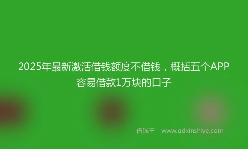 2025年最新激活借钱额度不借钱，概括五个APP容易借款1万块的口子